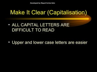 Make It Clear (Capitalisation) ALL CAPITAL LETTERS ARE DIFFICULT TO READ Upper and lower case letters are easier 