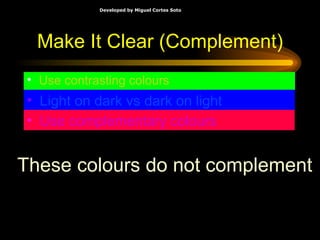 Make It Clear (Complement) Use contrasting colours Light on dark vs dark on light   Use complementary colours   These colours do not complement 