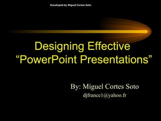 Designing Effective  “PowerPoint Presentations” By: Miguel Cortes Soto [email_address] 