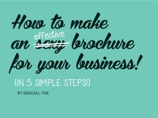 How to make
an sexy brochure
for your business!
effective
(iN 5 SIMPLE STEPS!)
By Nishchal Par
 