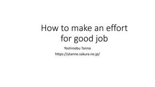 How to make an effort
for good job
Yoshinobu Tanno
https://ytanno.sakura.ne.jp/
 