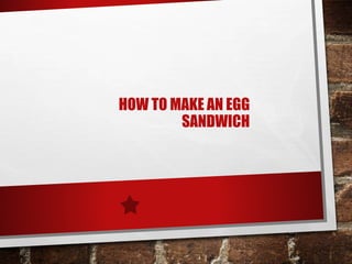 HOW TO MAKE AN EGG
SANDWICH
 
