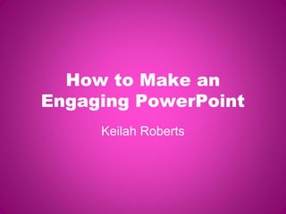 How to Make an
Engaging PowerPoint
Keilah Roberts

 