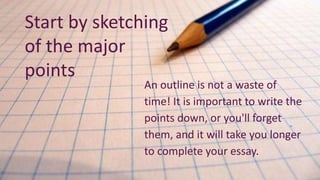 An outline is not a waste of
time! It is important to write the
points down, or you'll forget
them, and it will take you longer
to complete your essay.
Start by sketching
of the major
points
 
