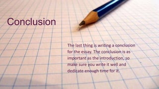 The last thing is writing a conclusion
for the essay. The conclusion is as
important as the introduction, so
make sure you write it well and
dedicate enough time for it.
Conclusion
 