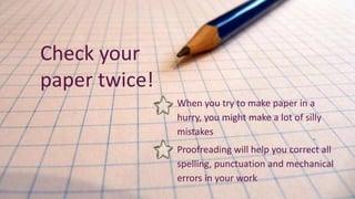 • When you try to make paper in a
hurry, you might make a lot of silly
mistakes
• Proofreading will help you correct all
spelling, punctuation and mechanical
errors in your work
Check your
paper twice!
 