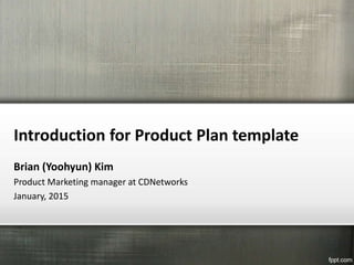 Introduction for Product Plan template
Brian (Yoohyun) Kim
Product Marketing manager at CDNetworks
January, 2015
 