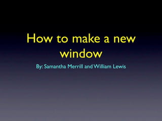 How to make a new
     window
 By: Samantha Merrill and William Lewis
 
