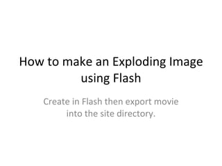 How to make an Exploding Image using Flash Create in Flash then export movie into the site directory. 