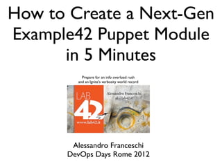 How to Create a Next-Gen
Example42 Puppet Module
      in 5 Minutes
          Prepare for an info overload rush
        and an Ignite's verbosity world record




       Alessandro Franceschi
      DevOps Days Rome 2012
 