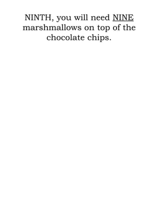 NINTH, you will need  NINE  marshmallows on top of the chocolate chips. 