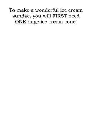 To make a wonderful ice cream sundae, you will FIRST need  ONE  huge ice cream cone! 