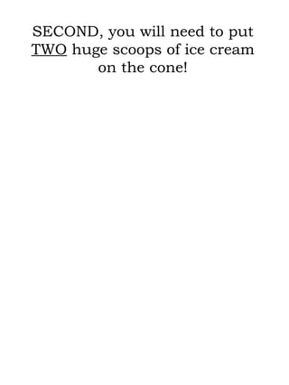 SECOND, you will need to put  TWO  huge scoops of ice cream on the cone! 