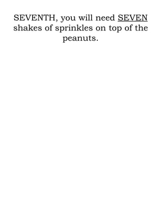 SEVENTH, you will need  SEVEN  shakes of sprinkles on top of the peanuts. 