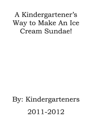 A Kindergartener’s Way to Make An Ice Cream Sundae! By: Kindergarteners 2011-2012 
