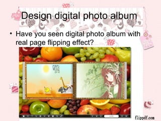 Design digital photo album
• Have you seen digital photo album with
  real page flipping effect?
 