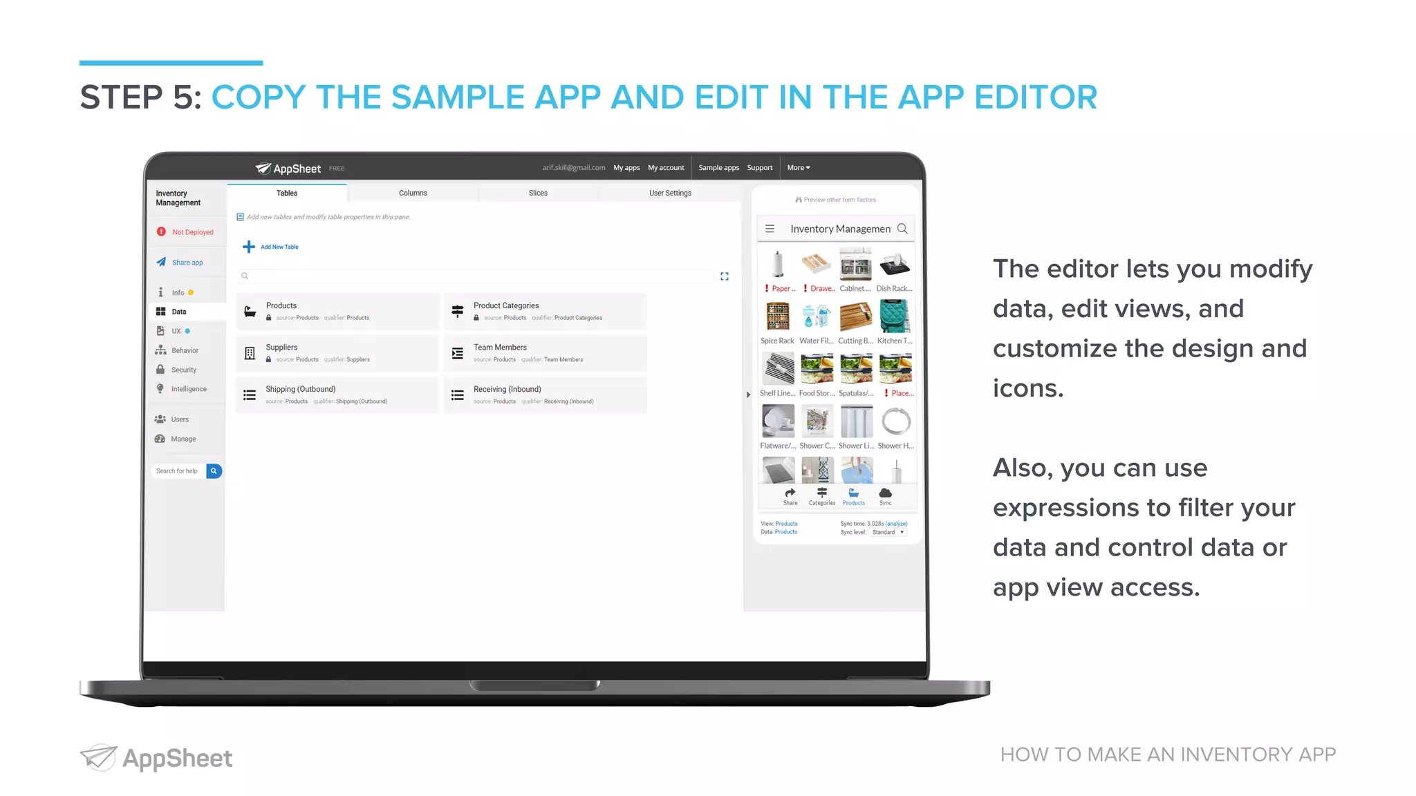 STEP 5: COPY THE SAMPLE APP AND EDIT IN THE APP EDITOR HOW TO MAKE AN INVENTORY APP The editor lets you modify data, edit views, and customize the design and icons. Also, you can use expressions to filter your data and control data or app view access. 