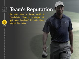 Team’s Reputa7on
Do you have a team w ith a
reputation that is enough to
get you funded? If not, then
skip it for now.
’
Opportunity
Growth
Poten=al
Image
 