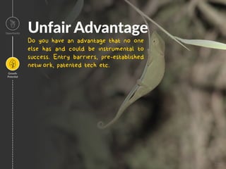 Unfair Advantage
Do you have an advantage that no one
else has and could be instrumental to
success. Entry barriers, pre-established
network, patented tech etc.
Opportunity
Growth
Poten=al
Image
 