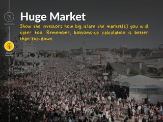 Huge Market
Show the investors how big is/are the market(s) you w ill
cater to. Remember, bottoms-up calculation is better
than top-down.
Opportunity
Growth
Poten=al
Image
 
