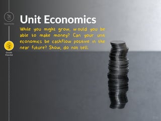 Unit Economics
While you might grow, would you be
able to make money? Can your unit
economics be cashflow positive in the
near future? Show, do not tell.
Opportunity
Growth
Poten=al
Image
 