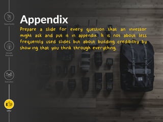 Appendix
Prepare a slide for every question that an investor
might ask and put it in appendix. It is not about less
frequently used slides but about building credibility by
show ing that you think through everything.
Image
Opportunity
Growth
Poten=al
Execu=on
Oﬀer
 