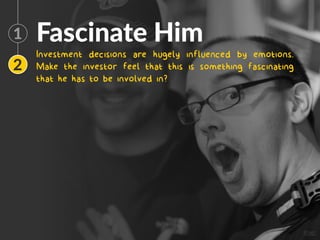 any thing else that might brighten up an investor’s eyes
would you be able to fascinate the investor - make him feel
that there is something fascinating that he has to be involved
in.
Fascinate Him
Investment decisions are hugely influenced by emotions.
Make the investor feel that this is something fascinating
that he has to be involved in?
1
2
Image
 
