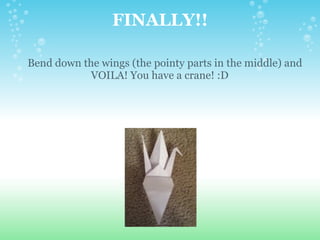 FINALLY!!      Bend down the wings (the pointy parts in the middle) and VOILA! You have a crane! :D 