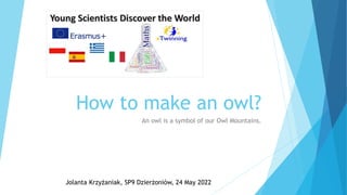 How to make an owl?
An owl is a symbol of our Owl Mountains.
Jolanta Krzyżaniak, SP9 Dzierżoniów, 24 May 2022
 