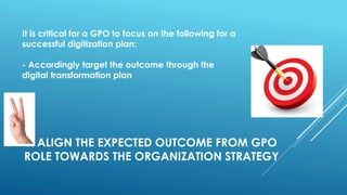 1. ALIGN THE EXPECTED OUTCOME FROM GPO
ROLE TOWARDS THE ORGANIZATION STRATEGY
It is critical for a GPO to focus on the following for a
successful digitization plan:
- Accordingly target the outcome through the
digital transformation plan
 