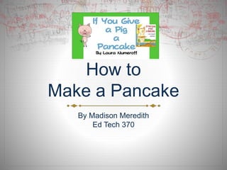 How to
Make a Pancake
By Madison Meredith
Ed Tech 370
 
