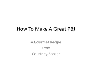 How To Make A Great PBJ

     A Gourmet Recipe
           From
      Courtney Bonser
 