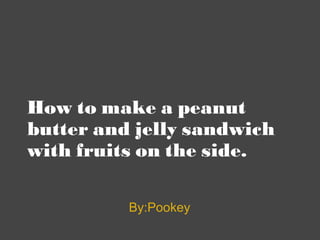 How to make a peanut butter and jelly sandwich with fruits on the side.     By:Pookey 