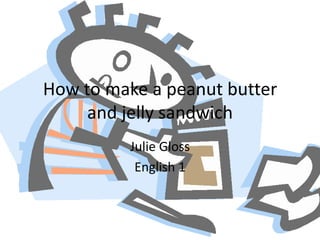 How to make a peanut butter and jelly sandwich Julie Gloss English 1 
