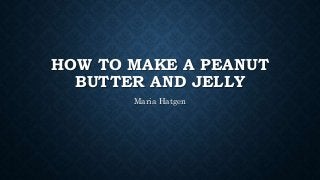HOW TO MAKE A PEANUT
BUTTER AND JELLY
Maria Hatgen
 