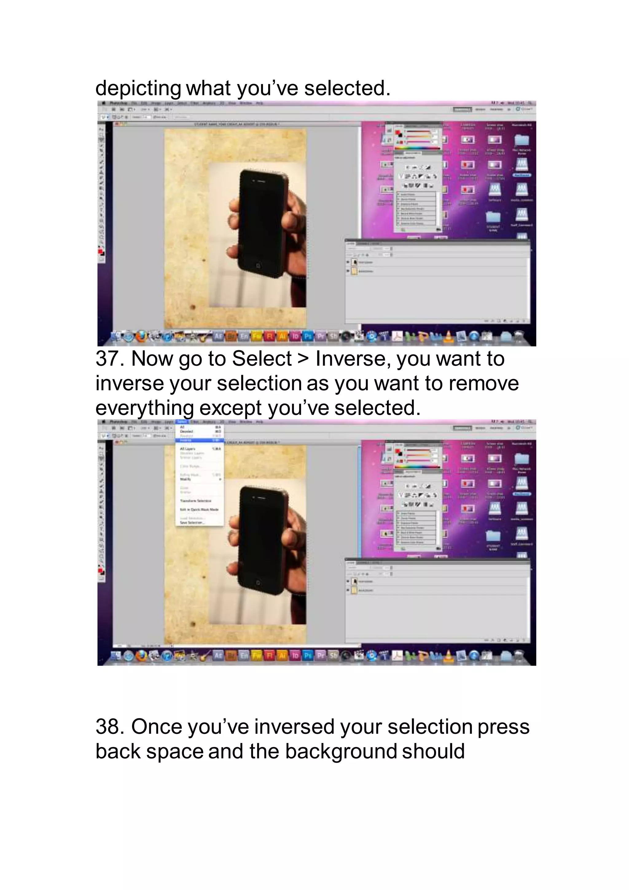 depicting what you’ve selected.
37. Now go to Select > Inverse, you want to
inverse your selection as you want to remove
everything except you’ve selected.
38. Once you’ve inversed your selection press
back space and the background should
 