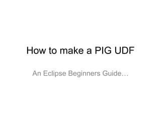 How to make a PIG UDF

 An Eclipse Beginners Guide…
 