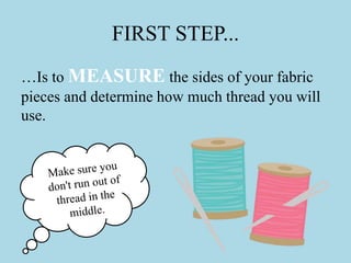 FIRST STEP...
…Is to MEASURE the sides of your fabric
pieces and determine how much thread you will
use.
 
