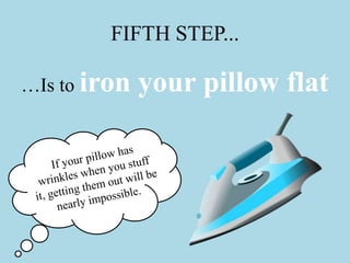 FIFTH STEP...
…Is to iron your pillow flat
 
