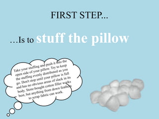 FIRST STEP...
…Is to stuff the pillow
 