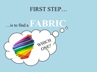 FIRST STEP…
…is to find a FABRIC.
 