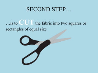 SECOND STEP…
…is to CUTthe fabric into two squares or
rectangles of equal size
 