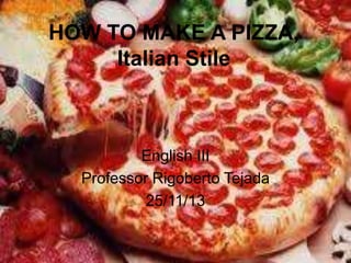 HOW TO MAKE A PIZZA,
Italian Stile

English III
Professor Rigoberto Tejada
25/11/13

 