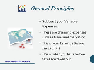 • Subtract yourVariable
Expenses
• These are changing expenses
such as travel and marketing
• This is your Earnings Before
Taxes (EBT)
• This is what you have before
taxes are taken out
www.creditsuite.com/ein
General Principles
 