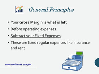 • Your Gross Margin is what is left
• Before operating expenses
• Subtract your Fixed Expenses
• These are fixed regular expenses like insurance
and rent
www.creditsuite.com/ein
General Principles
 