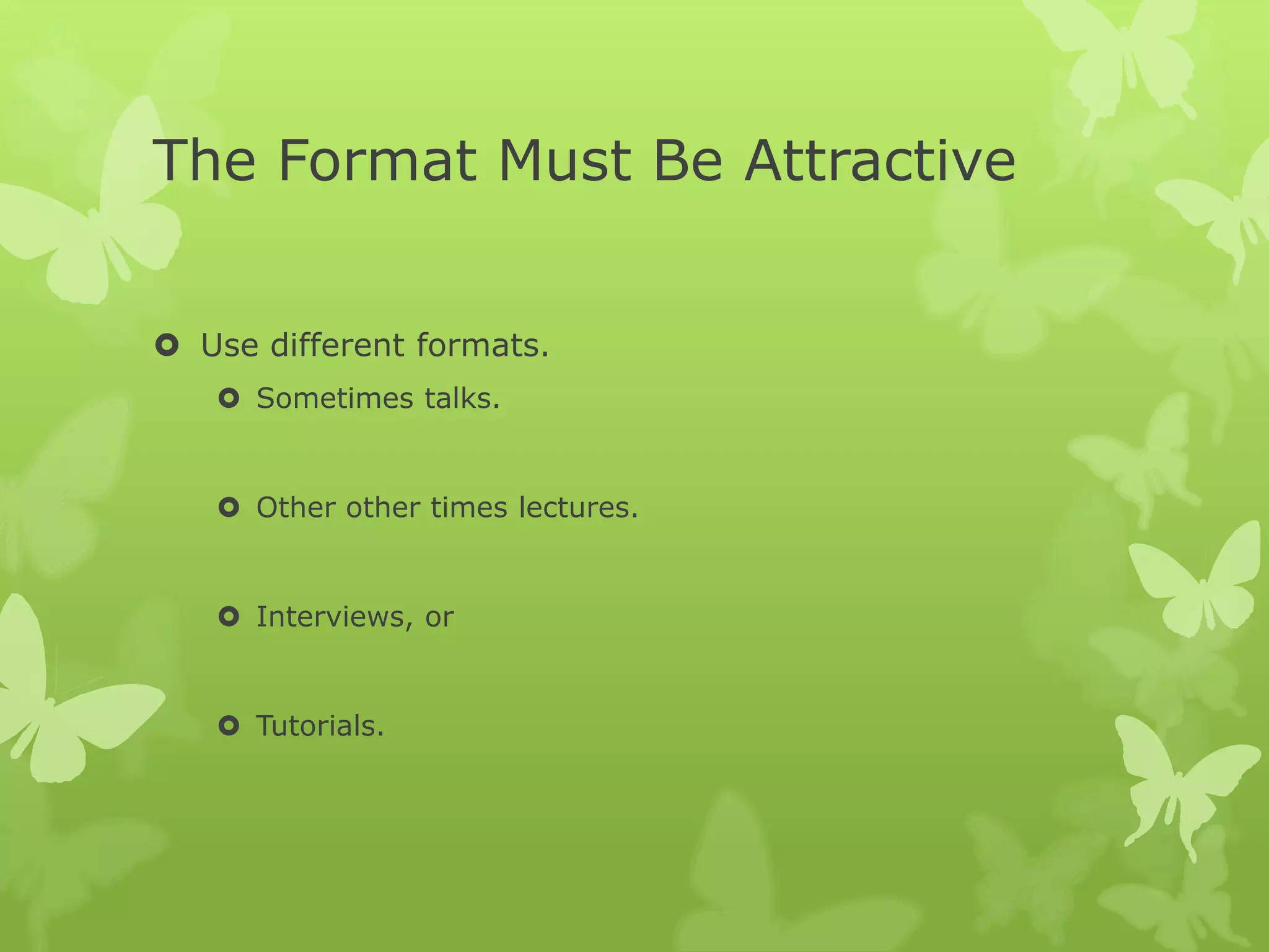 The Format Must Be Attractive
Use different formats.
Sometimes talks.
Other other times lectures.
Interviews, or
Tutorials.