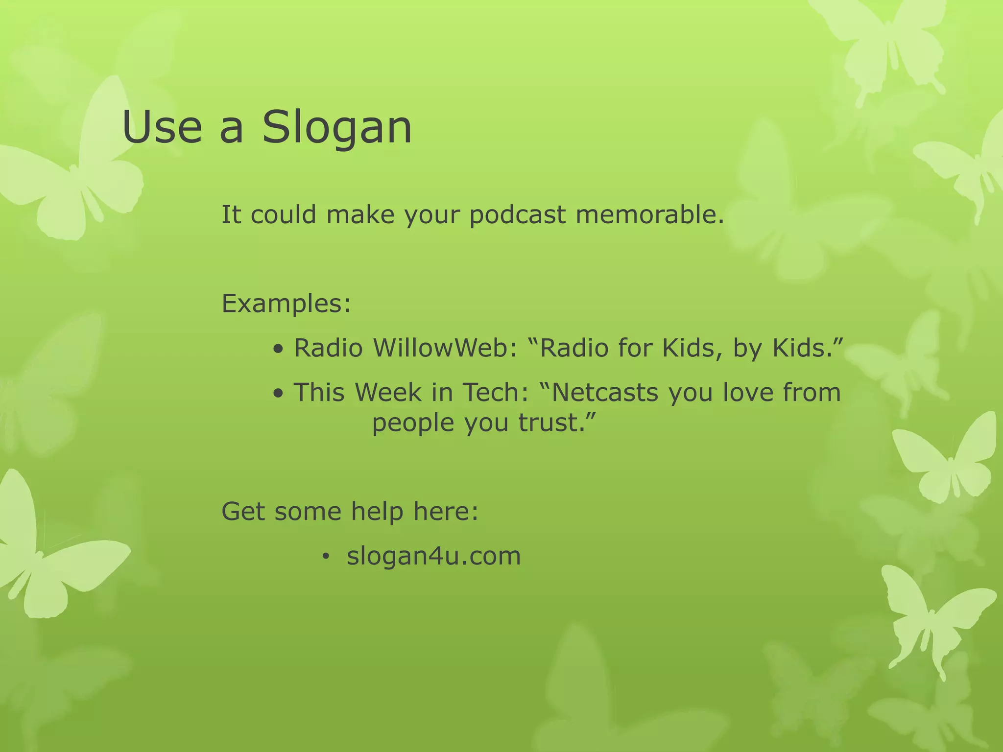 Use a Slogan
It could make your podcast memorable.
Examples:
• Radio WillowWeb: “Radio for Kids, by Kids.”
• This Week in Tech: “Netcasts you love from
people you trust.”
Get some help here:
• slogan4u.com