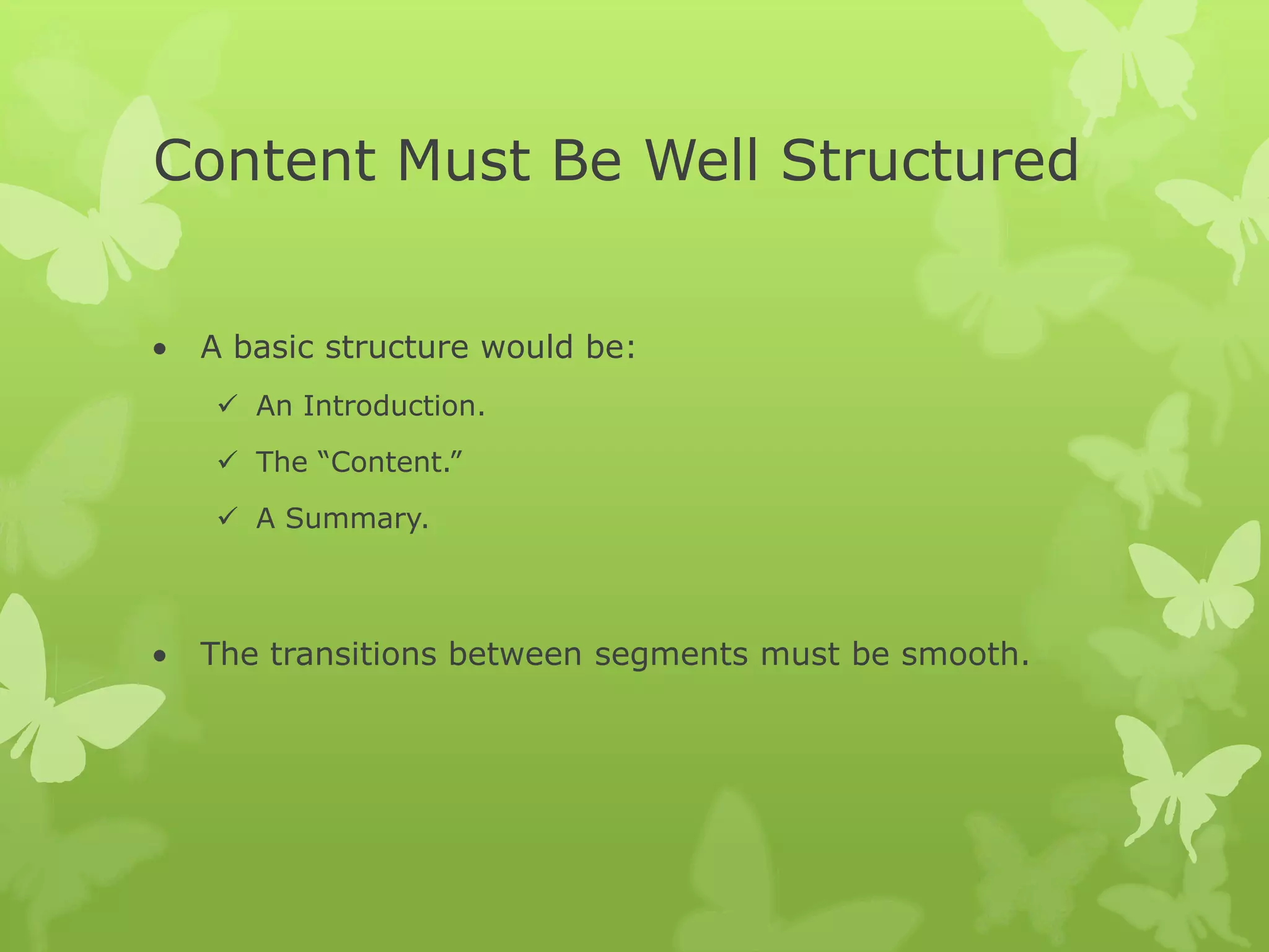 Content Must Be Well Structured
A basic structure would be:
An Introduction.
The “Content.”
A Summary.
The transitions between segments must be smooth.