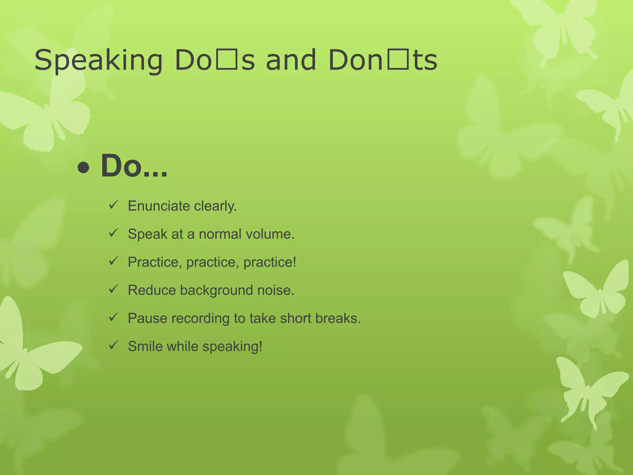 Speaking Doʼs and Donʼts
Do...
Enunciate clearly.
Speak at a normal volume.
Practice, practice, practice!
Reduce background noise.
Pause recording to take short breaks.
Smile while speaking!