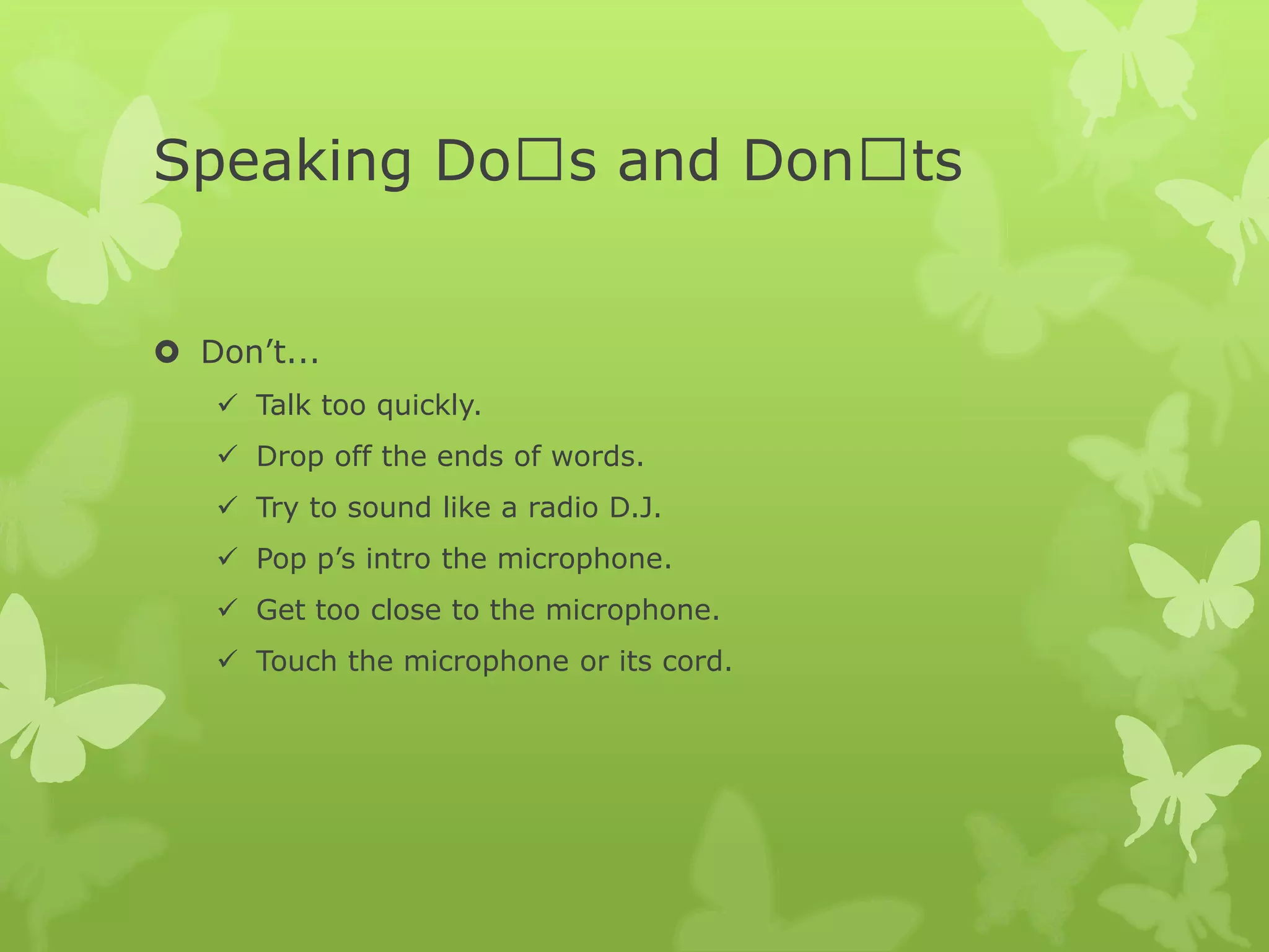 Speaking Doʼs and Donʼts
Don’t...
Talk too quickly.
Drop off the ends of words.
Try to sound like a radio D.J.
Pop p’s intro the microphone.
Get too close to the microphone.
Touch the microphone or its cord.